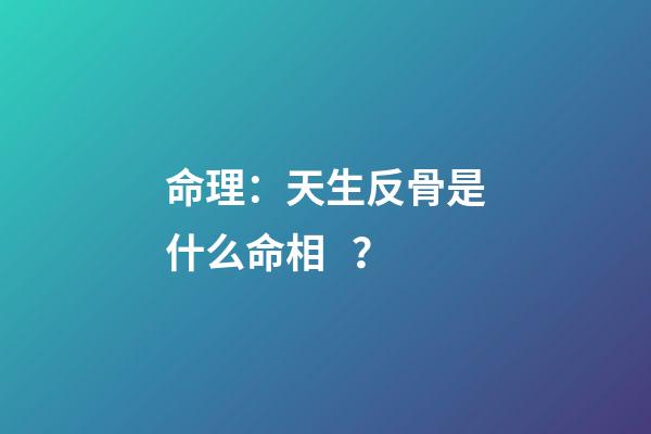 命理：天生反骨是什么命相？
